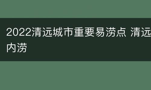2022清远城市重要易涝点 清远内涝