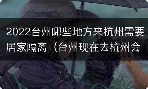 2022台州哪些地方来杭州需要居家隔离（台州现在去杭州会被隔离吗）