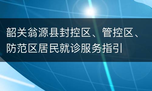 韶关翁源县封控区、管控区、防范区居民就诊服务指引