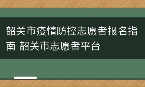 韶关市疫情防控志愿者报名指南 韶关市志愿者平台