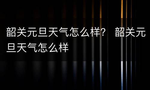 韶关元旦天气怎么样？ 韶关元旦天气怎么样