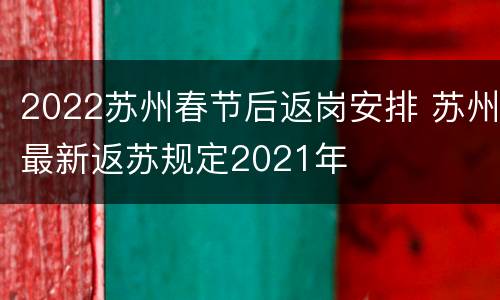 2022苏州春节后返岗安排 苏州最新返苏规定2021年