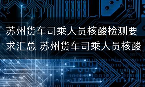 苏州货车司乘人员核酸检测要求汇总 苏州货车司乘人员核酸检测要求汇总图