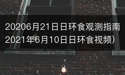 20206月21日日环食观测指南（2021年6月10日日环食视频）