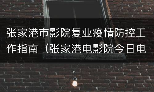 张家港市影院复业疫情防控工作指南（张家港电影院今日电影时间表）