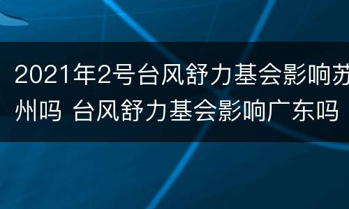 2021年2号台风舒力基会影响苏州吗 台风舒力基会影响广东吗