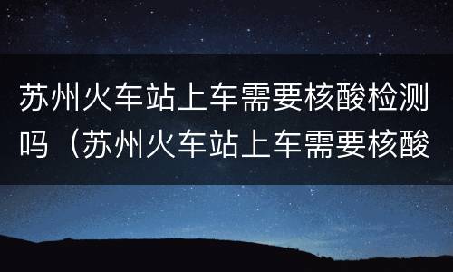 苏州火车站上车需要核酸检测吗（苏州火车站上车需要核酸检测吗今天）