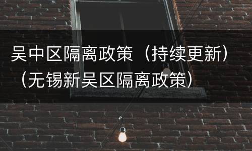 吴中区隔离政策（持续更新）（无锡新吴区隔离政策）
