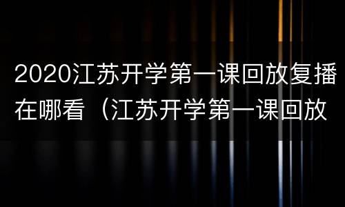 2020江苏开学第一课回放复播在哪看（江苏开学第一课回放完整版2020）