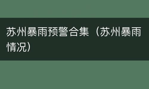 苏州暴雨预警合集（苏州暴雨情况）