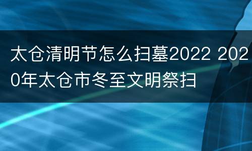 太仓清明节怎么扫墓2022 2020年太仓市冬至文明祭扫