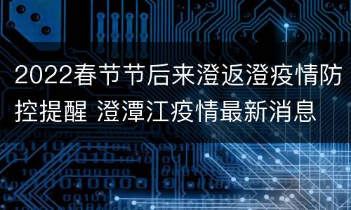 2022春节节后来澄返澄疫情防控提醒 澄潭江疫情最新消息
