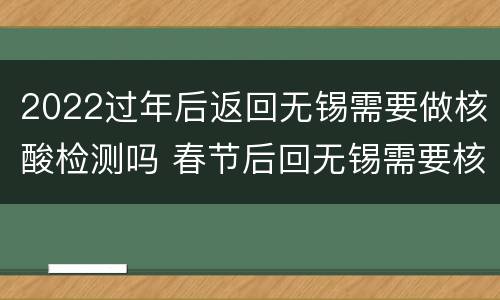 2022过年后返回无锡需要做核酸检测吗 春节后回无锡需要核酸检测吗