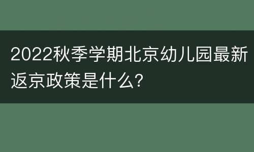 2022秋季学期北京幼儿园最新返京政策是什么？
