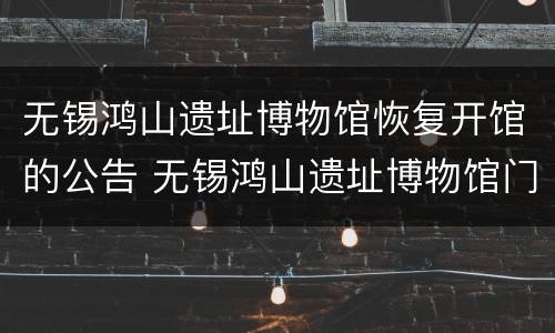 无锡鸿山遗址博物馆恢复开馆的公告 无锡鸿山遗址博物馆门票