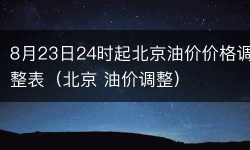 8月23日24时起北京油价价格调整表（北京 油价调整）
