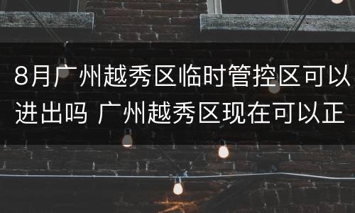 8月广州越秀区临时管控区可以进出吗 广州越秀区现在可以正常出入了吗