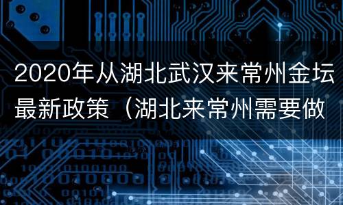 2020年从湖北武汉来常州金坛最新政策（湖北来常州需要做核酸吗）