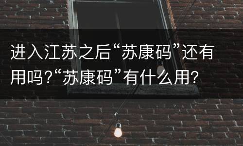 进入江苏之后“苏康码”还有用吗?“苏康码”有什么用？