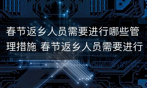 春节返乡人员需要进行哪些管理措施 春节返乡人员需要进行哪些管理措施和方案