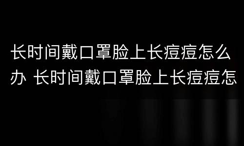长时间戴口罩脸上长痘痘怎么办 长时间戴口罩脸上长痘痘怎么办呢