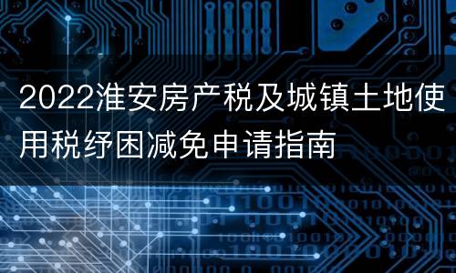 2022淮安房产税及城镇土地使用税纾困减免申请指南