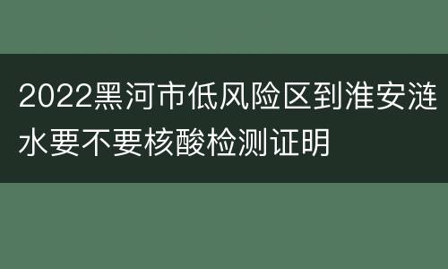 2022黑河市低风险区到淮安涟水要不要核酸检测证明