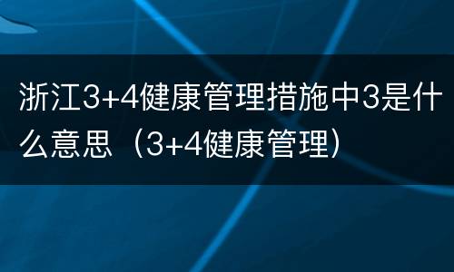 浙江3+4健康管理措施中3是什么意思（3+4健康管理）