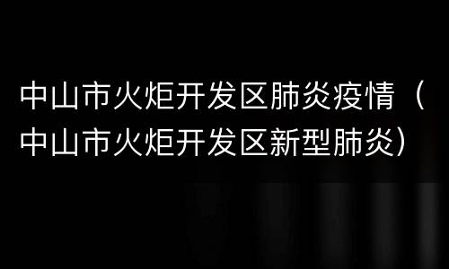 中山市火炬开发区肺炎疫情（中山市火炬开发区新型肺炎）