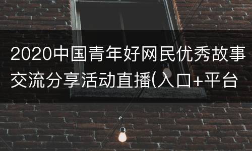 2020中国青年好网民优秀故事交流分享活动直播(入口+平台)