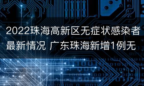 2022珠海高新区无症状感染者最新情况 广东珠海新增1例无症状感染者