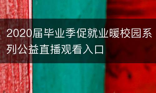 2020届毕业季促就业暖校园系列公益直播观看入口
