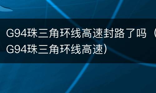 G94珠三角环线高速封路了吗（G94珠三角环线高速）