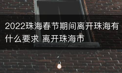 2022珠海春节期间离开珠海有什么要求 离开珠海市