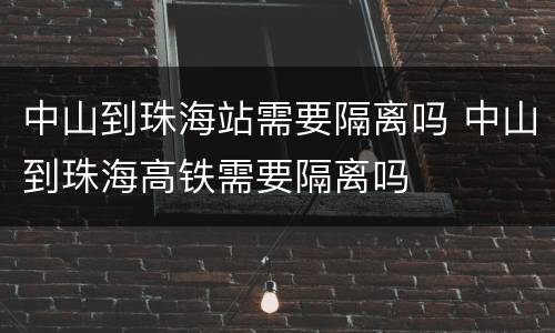 中山到珠海站需要隔离吗 中山到珠海高铁需要隔离吗