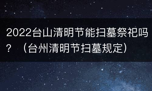 2022台山清明节能扫墓祭祀吗？（台州清明节扫墓规定）