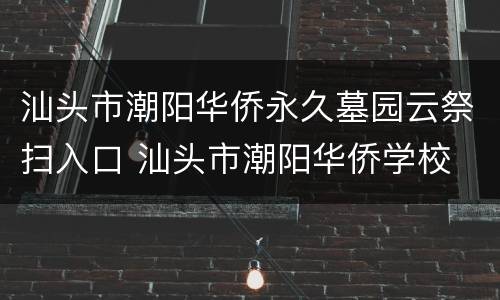 汕头市潮阳华侨永久墓园云祭扫入口 汕头市潮阳华侨学校