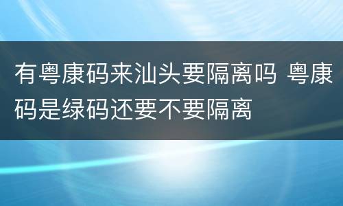 有粤康码来汕头要隔离吗 粤康码是绿码还要不要隔离
