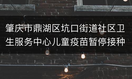 肇庆市鼎湖区坑口街道社区卫生服务中心儿童疫苗暂停接种通知