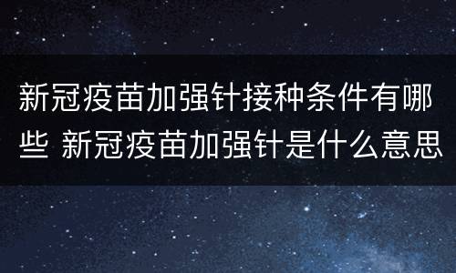 新冠疫苗加强针接种条件有哪些 新冠疫苗加强针是什么意思