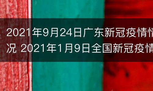 2021年9月24日广东新冠疫情情况 2021年1月9日全国新冠疫情通报