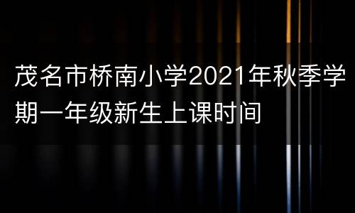 茂名市桥南小学2021年秋季学期一年级新生上课时间
