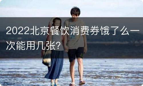 2022北京餐饮消费券饿了么一次能用几张？