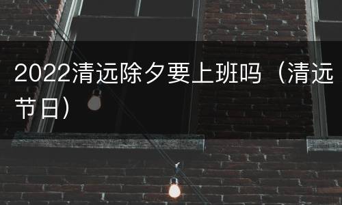 2022清远除夕要上班吗（清远节日）