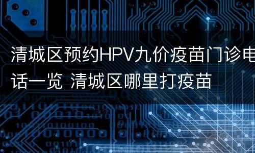 清城区预约HPV九价疫苗门诊电话一览 清城区哪里打疫苗