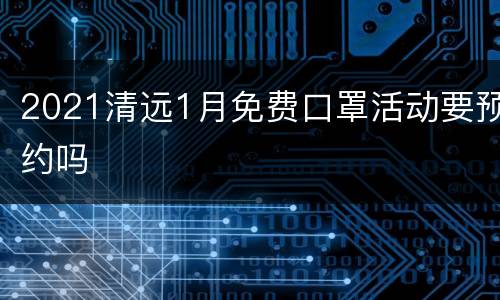 2021清远1月免费口罩活动要预约吗