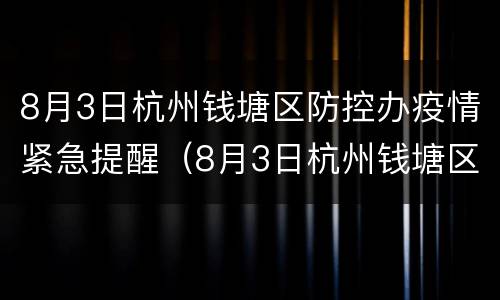 8月3日杭州钱塘区防控办疫情紧急提醒（8月3日杭州钱塘区防控办疫情紧急提醒）
