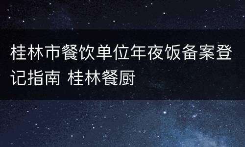 桂林市餐饮单位年夜饭备案登记指南 桂林餐厨
