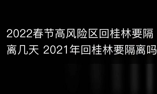 2022春节高风险区回桂林要隔离几天 2021年回桂林要隔离吗