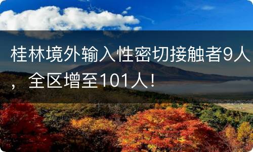 桂林境外输入性密切接触者9人，全区增至101人！